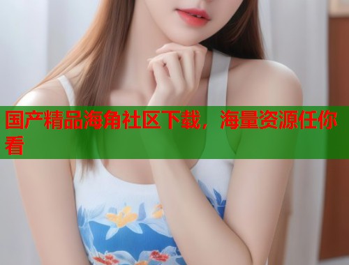 国产精品海角社区下载，海量资源任你看  第2张