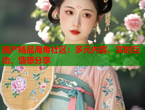 国产精品海角社区：多元内容、实时互动、情感分享