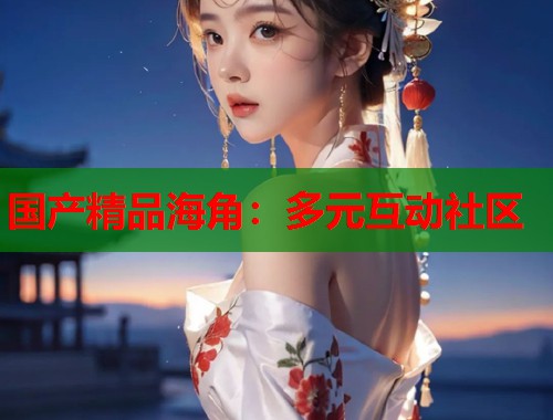 国产精品海角：多元互动社区