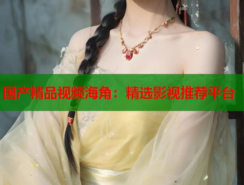 国产精品视频海角：精选影视推荐平台  第1张