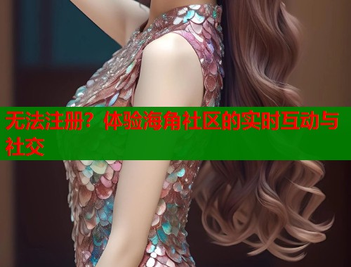 无法注册？体验海角社区的实时互动与社交  第2张