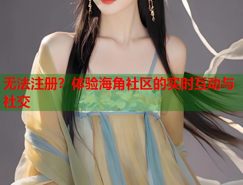无法注册？体验海角社区的实时互动与社交