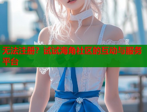 无法注册？试试海角社区的互动与服务平台