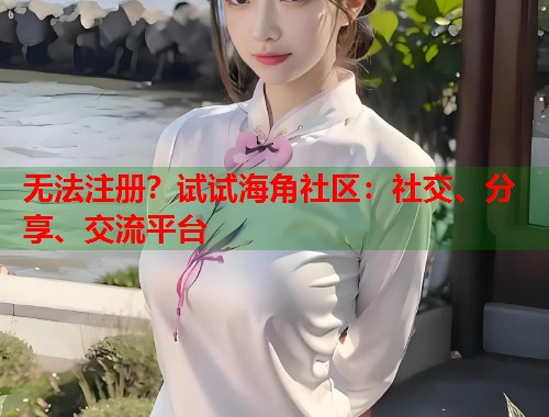 无法注册？试试海角社区：社交、分享、交流平台