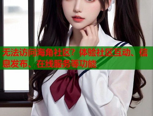 无法访问海角社区？体验社区互动、信息发布、在线服务等功能