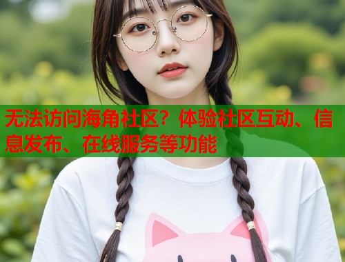无法访问海角社区？体验社区互动、信息发布、在线服务等功能  第2张