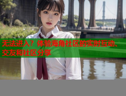 无法进入？体验海角社区的实时互动、交友和社区分享  第1张