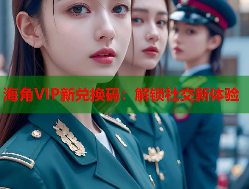 海角VIP新兑换码：解锁社交新体验  第2张