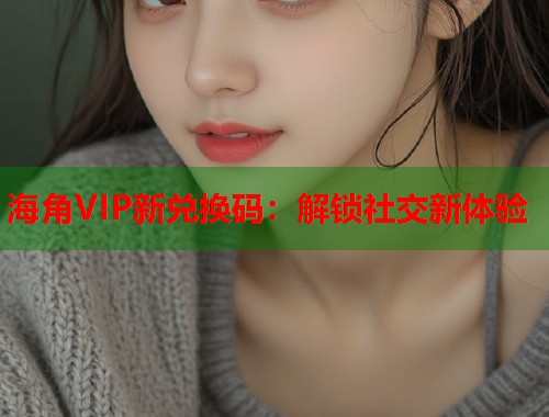 海角VIP新兑换码：解锁社交新体验