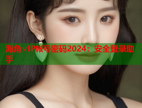 海角∨IP帐号密码2024：安全登录助手