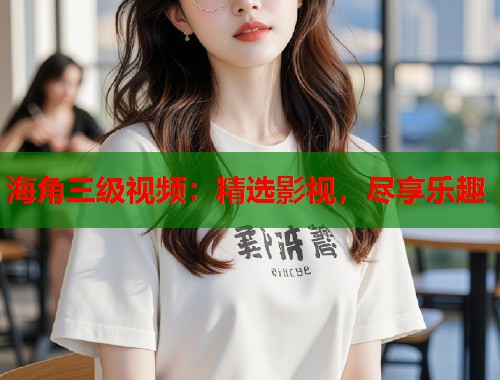 海角三级视频：精选影视，尽享乐趣  第2张