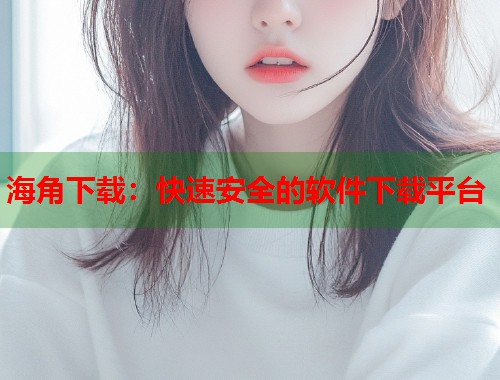 海角下载：快速安全的软件下载平台  第1张