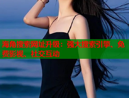 海角搜索网址升级：强大搜索引擎、免费影视、社交互动