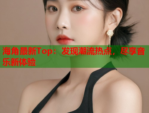海角最新Top：发现潮流热点，尽享音乐新体验  第1张