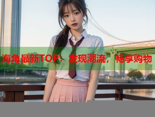 海角最新TOP：发现潮流，畅享购物  第2张
