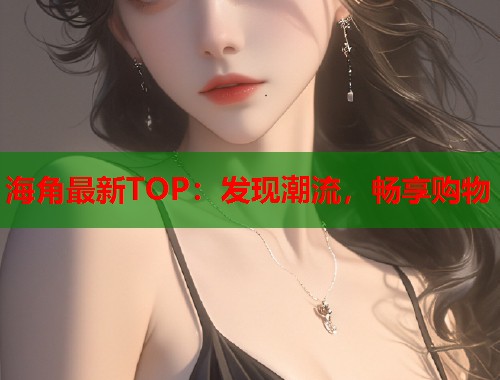 海角最新TOP：发现潮流，畅享购物
