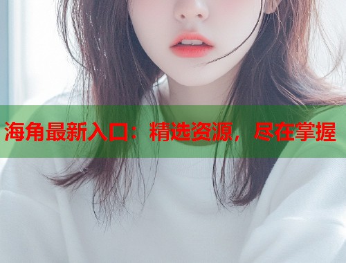 海角最新入口：精选资源，尽在掌握  第1张