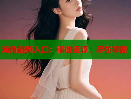 海角最新入口：精选资源，尽在掌握  第2张