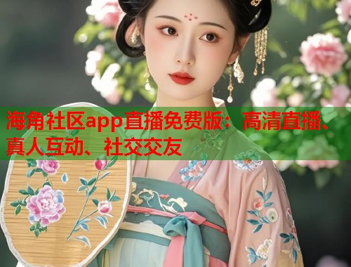 海角社区app直播免费版：高清直播、真人互动、社交交友  第1张