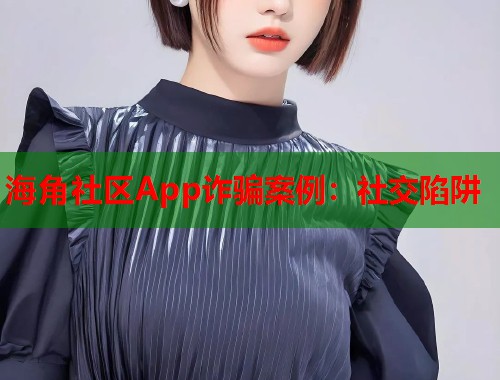 海角社区App诈骗案例：社交陷阱  第1张