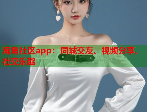海角社区app：同城交友、视频分享、社交乐趣