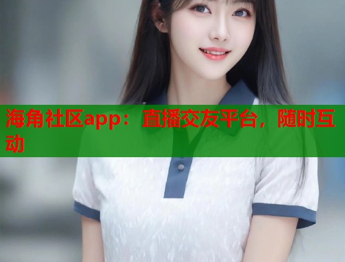 海角社区app：直播交友平台，随时互动