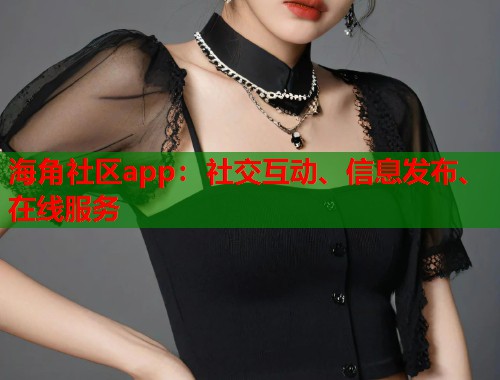 海角社区app：社交互动、信息发布、在线服务