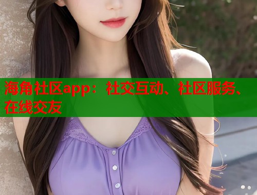 海角社区app：社交互动、社区服务、在线交友
