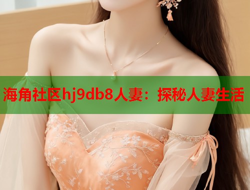 海角社区hj9db8人妻：探秘人妻生活