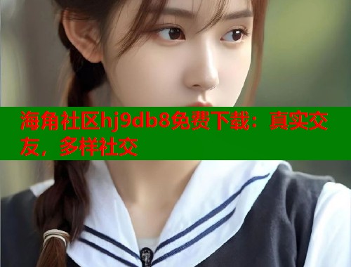 海角社区hj9db8免费下载：真实交友，多样社交