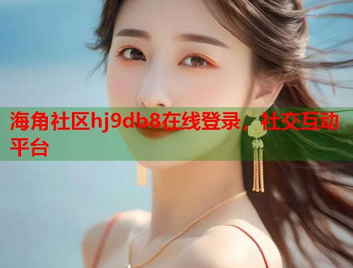 海角社区hj9db8在线登录，社交互动平台