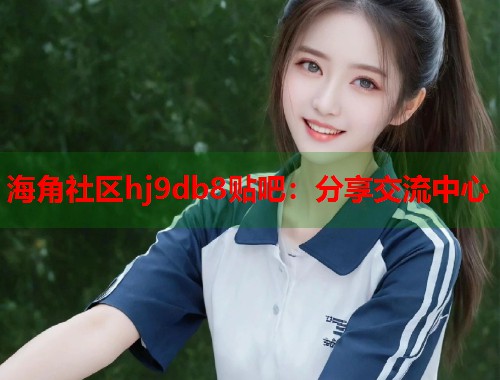 海角社区hj9db8贴吧：分享交流中心