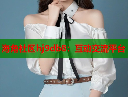 海角社区hj9db8：互动交流平台