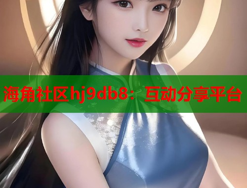 海角社区hj9db8：互动分享平台