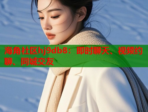 海角社区hj9db8：即时聊天、视频约聊、同城交友