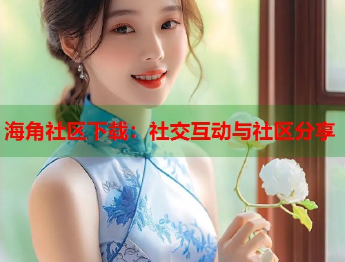 海角社区下载：社交互动与社区分享  第1张