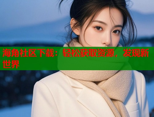 海角社区下载：轻松获取资源，发现新世界  第1张