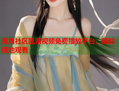 海角社区乱亲视频免费播放平台，随时随地观看