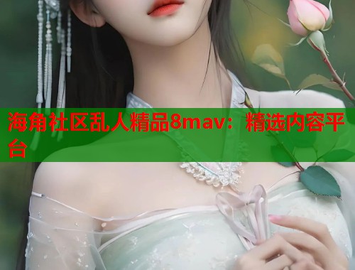 海角社区乱人精品8mav：精选内容平台  第1张