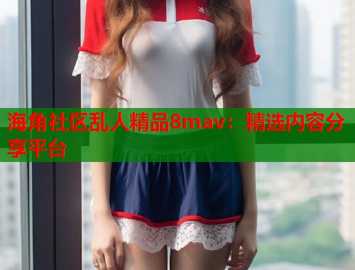 海角社区乱人精品8mav：精选内容分享平台  第2张