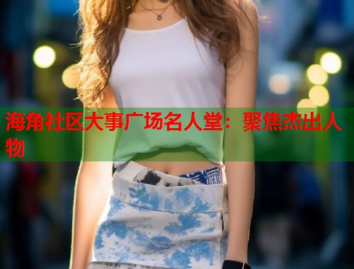 海角社区大事广场名人堂：聚焦杰出人物  第1张