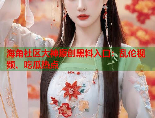 海角社区大神原创黑料入口：乱伦视频、吃瓜热点  第1张