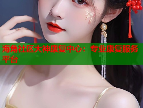 海角社区大神康复中心：专业康复服务平台