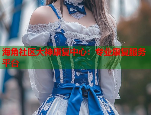 海角社区大神康复中心：专业康复服务平台  第2张