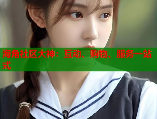 海角社区大神：互动、购物、服务一站式  第2张