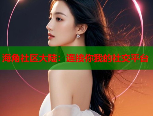 海角社区大陆：连接你我的社交平台  第1张