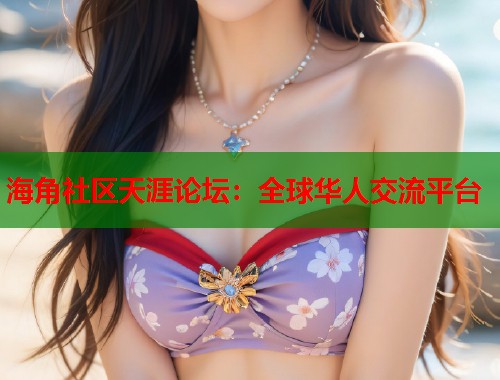 海角社区天涯论坛：全球华人交流平台  第1张