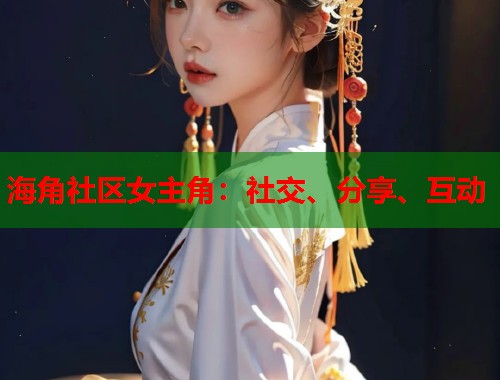 海角社区女主角：社交、分享、互动  第2张