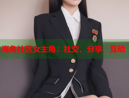 海角社区女主角：社交、分享、互动