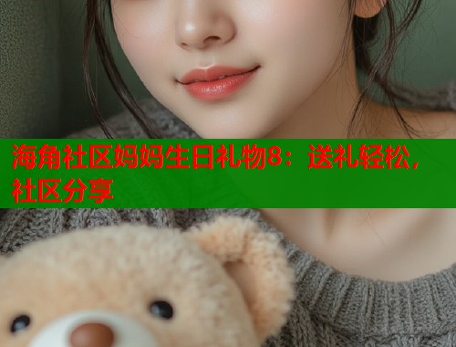 海角社区妈妈生日礼物8：送礼轻松，社区分享